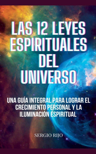 Las 12 Leyes Espirituales del Universo: Una Guï¿½a Integral para Lograr el Crecimiento Personal y la Iluminaciï¿½n Espiritual