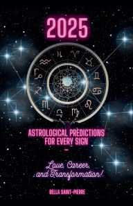 Title: 2025: Astrological Predictions for Every Sign - Love, Career, and Transformation!, Author: Bella Saint-Pierre