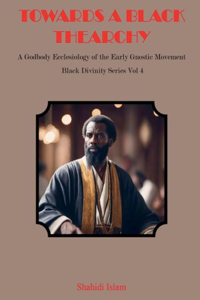 Towards A Black Thearchy: Godbody Ecclesiology of the Early Gnostic Movement Divinity Series Vol 4