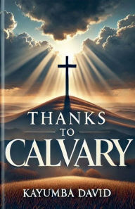 Title: Thanks to Calvary: A Salvific Treatise on the Cross, Author: Kayumba David