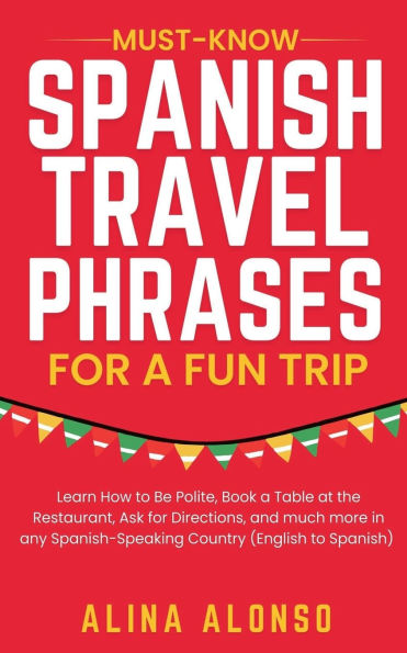 Must-Know Spanish Travel Phrases for a Fun Trip: Learn How to Be Polite, Book Table at the Restaurant, Ask Directions, and much more any Spanish-Speaking Country (English Spanish)