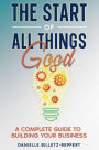 The Start of All Things Good: A Complete Guide to Building Your Business