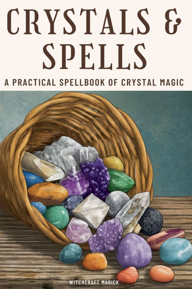 Crystals and Spells: A Practical Spellbook of Crystal Magic