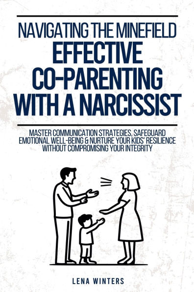 Navigating the Minefield: Effective Co-Parenting with a Narcissist Master Communication Strategies, Safeguard Emotional Well-being & Nurture Your Kids' Resilience without Compromising Integrity