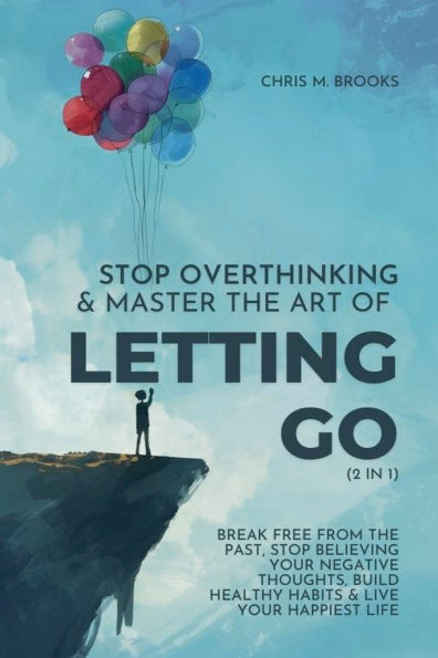 Stop Overthinking & Master The Art Of Letting Go (2 1): Break Free From Past, Believing Your Negative Thoughts, Build Healthy Habits Live Happiest Life