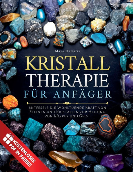 Kristalltherapie fï¿½r Anfï¿½nger: Entfessle die Wohltuende Kraft von Steinen und Kristallen zur Heilung von Kï¿½rper und Geist