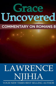 Title: Grace Uncovered: A Commentary on Romans 8, Author: Lawrence Muigai