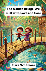 Title: The Golden Bridge We Built with Love and Care, Author: Clara Whitmore