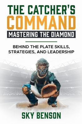 The Catcher's Command Mastering the Diamond: BEHIND THE PLATE SKILLS, STRATEGIES, AND LEADERSHIP (The Ultimate Baseball Mastery Series Mastering Every Position and Aspect of Baseball)