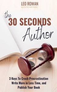 Title: 30 Seconds Author: 3 Keys To Crush Procrastination, Write More in Less Time, and Publish Your Book, Author: Leo Rowan