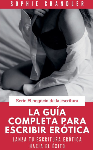 La guï¿½a completa para escribir erï¿½tica: Lanza tu escritura erï¿½tica hacia el ï¿½xito