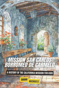 Title: Mission San Carlos Borromeo de Carmelo: A History of the California Mission for Kids, Author: Sarah Michaels