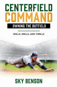 Title: Centerfield Command Owning the Outfield: Skills, Drills, and Thrills (The Ultimate Baseball Mastery Series Mastering Every Position and Aspect of Baseball), Author: Sky Benson