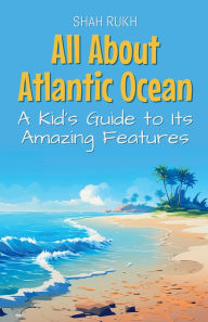 Title: All About Atlantic Ocean: A Kid's Guide to Its Amazing Features, Author: Shah Rukh