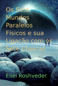Title: Os Sete Mundos Paralelos Físicos E Sua Ligação Com Os Sete Chakras, Author: Eliel Roshveder