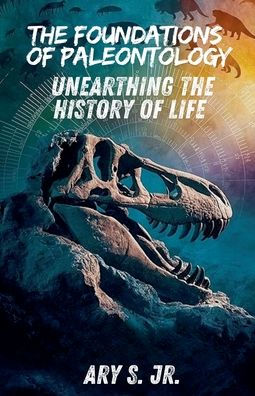 the Foundations of Paleontology Unearthing History Life