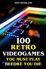 Title: 100 Retro Videogames You Must Play Before You Die, Author: Tom Crossland