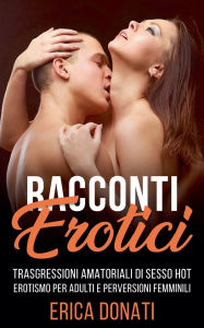 Title: Racconti Erotici: Trasgressioni Amatoriali di Sesso Hot, Erotismo per Adulti e Perversioni Femminili, Author: Erica Donati