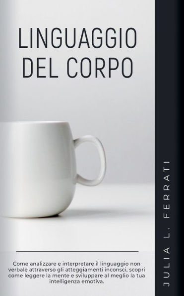 Linguaggio del Corpo: Come Analizzare e Interpretare il non Verbale Attraverso gli Atteggiamenti Inconsci, Scopri Leggere la Mente Sviluppare al Meglio tua Intelligenza Emotiva