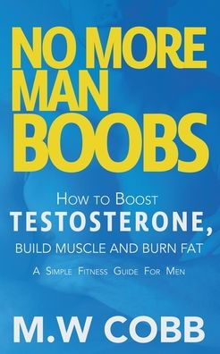 No More Man Boobs: Boost Testosterone - Build Muscle Burn Fat the Simple Fitness Guide for Men