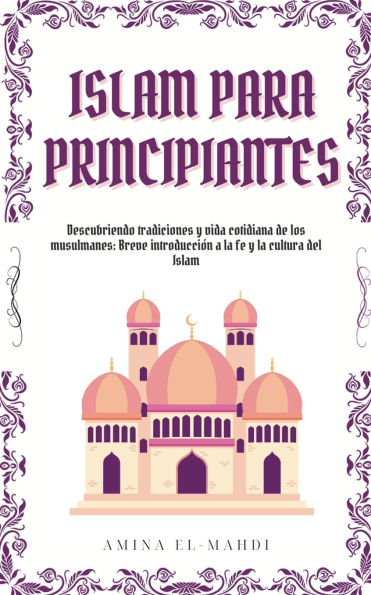 Islam Para Principiantes: Descubriendo tradiciones y vida cotidiana de los musulmanes: Breve introducciï¿½n a la fe y la cultura del Islam