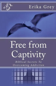 Title: Free From Captivity: Biblical Secrets To Overcoming Addiction, Author: Erika Grey