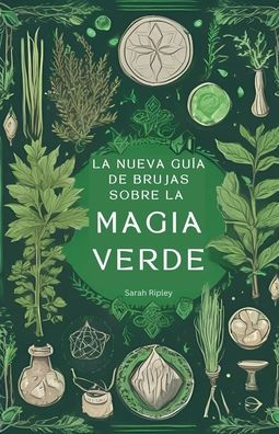 La Nueva Guï¿½a de Brujas Sobre la Magia Verde: Comprender la Magia de la Naturaleza y Abrazar el Camino de la Bruja Verde