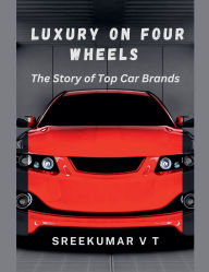 Title: Luxury on Four Wheels: The Story of Top Car Brands, Author: V T Sreekumar