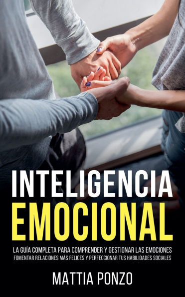 Inteligencia Emocional: La Guï¿½a Completa para Comprender y Gestionar las Emociones, Fomentar Relaciones Mï¿½s Felices y Perfeccionar tus Habilidades Sociales