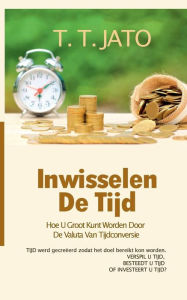 Title: Inwisselen De Tijd Hoe U Groot Kunt Worden Door De Valuta Van Tijdconversie, Author: T T Jato