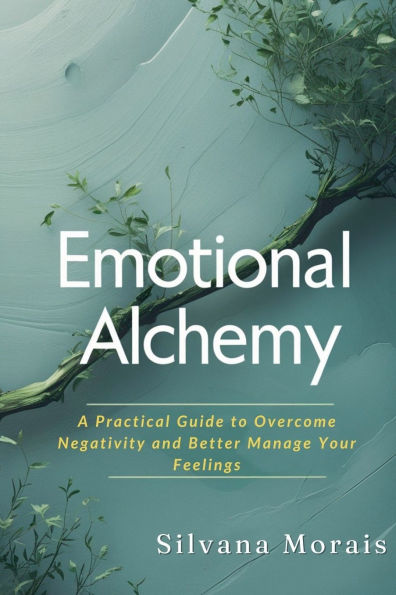 Emotional Alchemy: A Practical Guide to Overcome Negativity and Better Manage Your Feelings