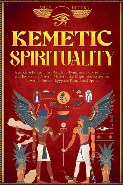 Kemetic Spirituality: A Modern Practitioner's Guide to Kemetism: How Honor and Invoke the Neteru, Master Heka Magic, Revive Power of Ancient Egyptian Rituals Spells