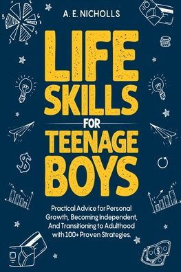 Life Skills for Teenage Boys: Practical Advice Personal Growth, Becoming Independent, and Transitioning to Adulthood with 100+ Proven Strategies