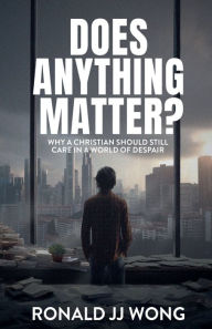Title: Does Anything Matter? Why a Christian should still care in a world of despair, Author: Ronald Jj Wong