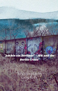 Title: Ich Bin Ein Berliner  - JFK and the Berlin Crisis, Author: Greg Kelly