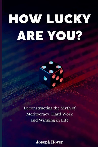 How Lucky Are You? Deconstructing the Myth of Meritocracy, Hard Work and Winning Life