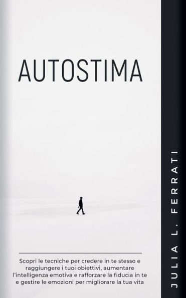 Autostima: Scopri le Tecniche per Credere te Stesso e Raggiungere i tuoi Obiettivi, Aumentare l'Intelligenza Emotiva Rafforzare la Fiducia Gestire Emozioni Migliorare tua Vita