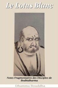 Title: Le Lotus Blanc: Notes Fragmentaires des Disciples de Bodhidharma, Author: Dhamma Bouddha