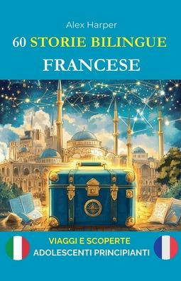 60 Storie Bilingue per Imparare il Francese: Viaggi e Scoperte per Adolescenti Principianti