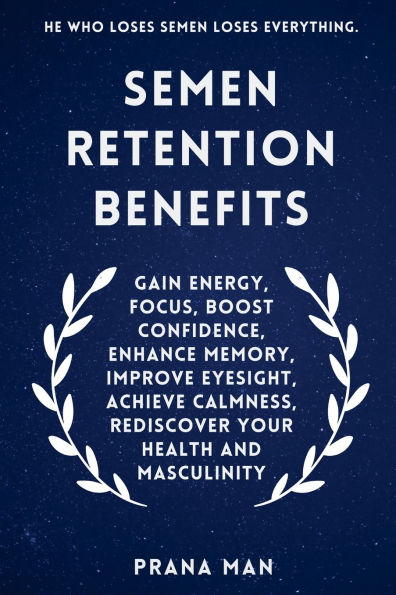 Semen Retention Benefits: Gain Energy, Focus, Boost Confidence, Enhance Memory, Improve Eyesight, Achieve Calmness, Rediscover Your Health and Masculinity