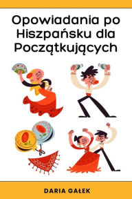 Title: Opowiadania po Hiszpansku dla Poczatkujacych, Author: Daria Galek