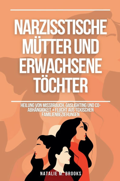 Narzisstische Mï¿½tter und erwachsene Tï¿½chter: Heilung von Missbrauch, Gaslighting und Co-Abhï¿½ngigkeit + Flucht aus toxischen Familienbeziehungen