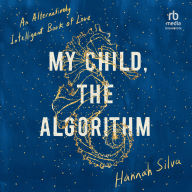 Title: My Child, the Algorithm: An Alternatively Intelligent Book of Love, Author: Hannah Silva