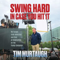 Title: Swing Hard in Case You Hit It: My Escape from Addiction and Shot at Redemption on the Trump Campaign, Author: Tim Murtaugh