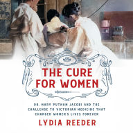 Title: The Cure for Women: Dr. Mary Putnam Jacobi and the Challenge to Victorian Medicine That Changed Women's Lives Forever, Author: Lydia Reeder