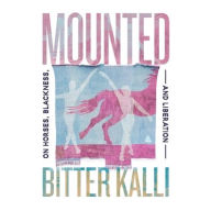 Title: Mounted: On Horses, Blackness, and Liberation, Author: Bitter Kalli