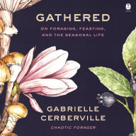 Title: Gathered: On Foraging, Feasting, and the Seasonal Life, Author: Gabrielle Cerberville