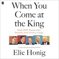 Title: When You Come at the King: Inside DOJ's Pursit of the President, From Nixon to Trump , Author: Elie Honig