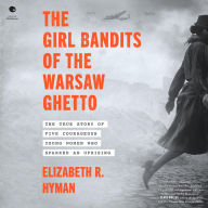 Title: The Girl Bandits of the Warsaw Ghetto: The True Story of Five Courageous Young Women Who Sparked an Uprising, Author: Elizabeth R. Hyman