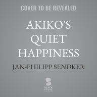 Title: Akiko's Quiet Happiness: A Novel, Author: Jan-Philipp Sendker